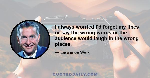 I always worried I'd forget my lines or say the wrong words or the audience would laugh in the wrong places.