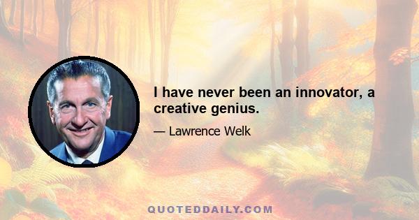 I have never been an innovator, a creative genius.