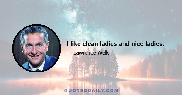 I like clean ladies and nice ladies.