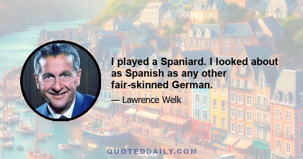 I played a Spaniard. I looked about as Spanish as any other fair-skinned German.