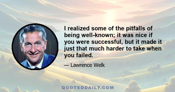 I realized some of the pitfalls of being well-known; it was nice if you were successful, but it made it just that much harder to take when you failed.