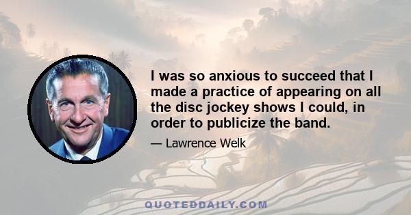 I was so anxious to succeed that I made a practice of appearing on all the disc jockey shows I could, in order to publicize the band.