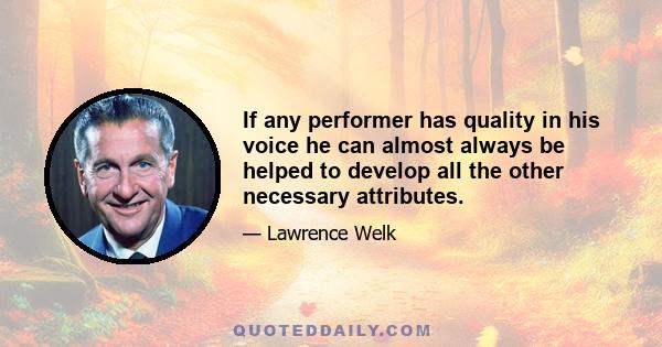 If any performer has quality in his voice he can almost always be helped to develop all the other necessary attributes.