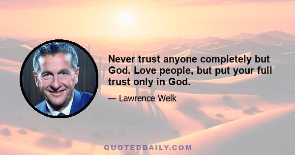 Never trust anyone completely but God. Love people, but put your full trust only in God.