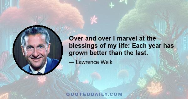 Over and over I marvel at the blessings of my life: Each year has grown better than the last.