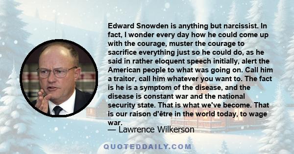 Edward Snowden is anything but narcissist. In fact, I wonder every day how he could come up with the courage, muster the courage to sacrifice everything just so he could do, as he said in rather eloquent speech