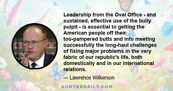 Leadership from the Oval Office - and sustained, effective use of the bully pulpit - is essential to getting the American people off their too-pampered butts and into meeting successfully the long-haul challenges of