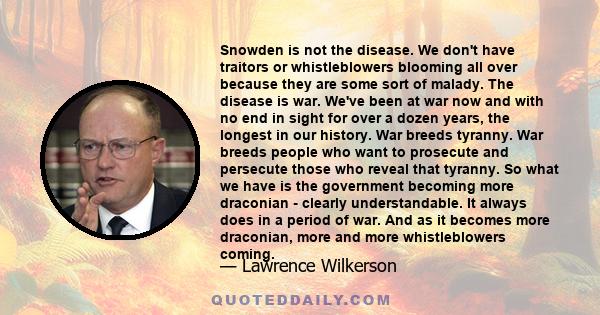 Snowden is not the disease. We don't have traitors or whistleblowers blooming all over because they are some sort of malady. The disease is war. We've been at war now and with no end in sight for over a dozen years, the 