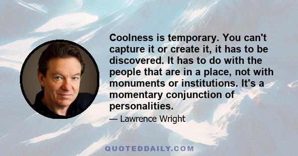 Coolness is temporary. You can't capture it or create it, it has to be discovered. It has to do with the people that are in a place, not with monuments or institutions. It's a momentary conjunction of personalities.