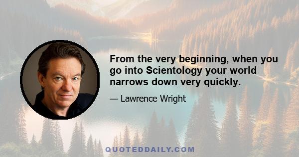 From the very beginning, when you go into Scientology your world narrows down very quickly.