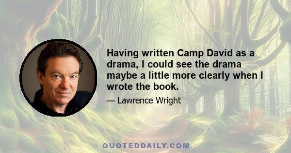 Having written Camp David as a drama, I could see the drama maybe a little more clearly when I wrote the book.