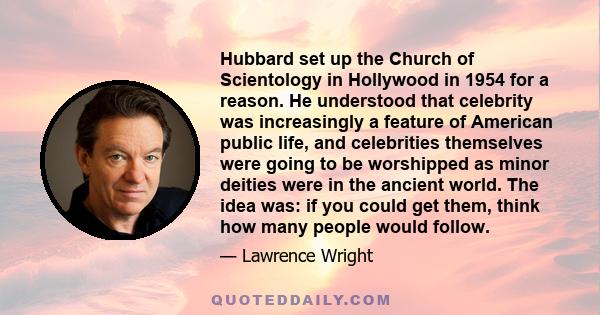 Hubbard set up the Church of Scientology in Hollywood in 1954 for a reason. He understood that celebrity was increasingly a feature of American public life, and celebrities themselves were going to be worshipped as