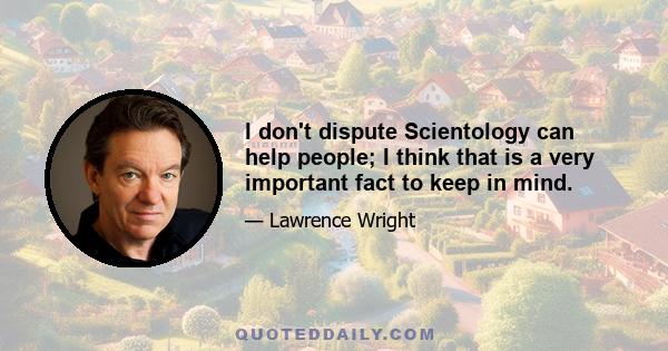 I don't dispute Scientology can help people; I think that is a very important fact to keep in mind.