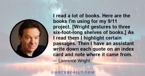 I read a lot of books. Here are the books I'm using for my 9/11 project. [Wright gestures to three six-foot-long shelves of books.] As I read them I highlight certain passages. Then I have an assistant write down each