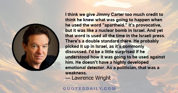 I think we give Jimmy Carter too much credit to think he knew what was going to happen when he used the word apartheid. It's provocative, but it was like a nuclear bomb in Israel. And yet that word is used all the time