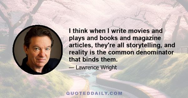 I think when I write movies and plays and books and magazine articles, they're all storytelling, and reality is the common denominator that binds them.