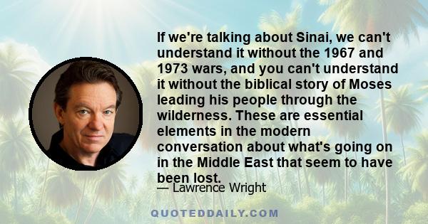 If we're talking about Sinai, we can't understand it without the 1967 and 1973 wars, and you can't understand it without the biblical story of Moses leading his people through the wilderness. These are essential