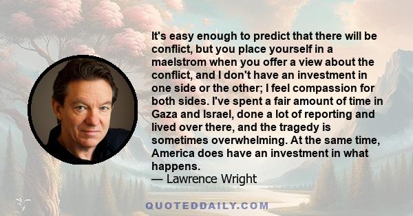 It's easy enough to predict that there will be conflict, but you place yourself in a maelstrom when you offer a view about the conflict, and I don't have an investment in one side or the other; I feel compassion for