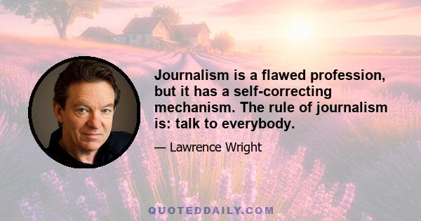 Journalism is a flawed profession, but it has a self-correcting mechanism. The rule of journalism is: talk to everybody.