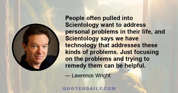 People often pulled into Scientology want to address personal problems in their life, and Scientology says we have technology that addresses these kinds of problems. Just focusing on the problems and trying to remedy