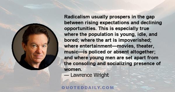 Radicalism usually prospers in the gap between rising expectations and declining opportunities. This is especially true where the population is young, idle, and bored; where the art is impoverished; where