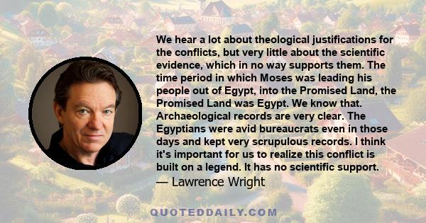 We hear a lot about theological justifications for the conflicts, but very little about the scientific evidence, which in no way supports them. The time period in which Moses was leading his people out of Egypt, into