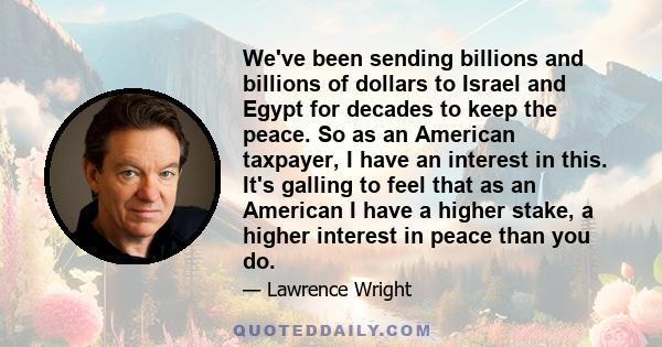 We've been sending billions and billions of dollars to Israel and Egypt for decades to keep the peace. So as an American taxpayer, I have an interest in this. It's galling to feel that as an American I have a higher