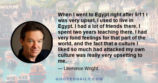 When I went to Egypt right after 9/11 I was very upset. I used to live in Egypt. I had a lot of friends there. I spent two years teaching there. I had very fond feelings for that part of the world, and the fact that a