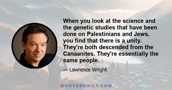 When you look at the science and the genetic studies that have been done on Palestinians and Jews, you find that there is a unity. They're both descended from the Canaanites. They're essentially the same people.