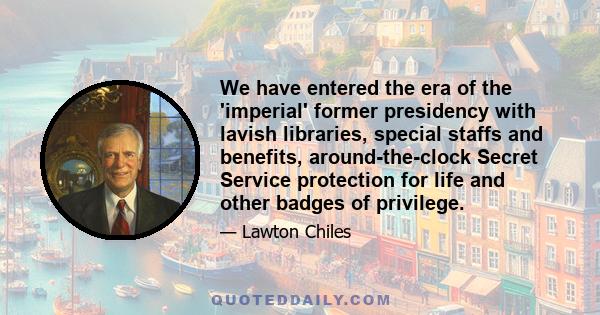 We have entered the era of the 'imperial' former presidency with lavish libraries, special staffs and benefits, around-the-clock Secret Service protection for life and other badges of privilege.