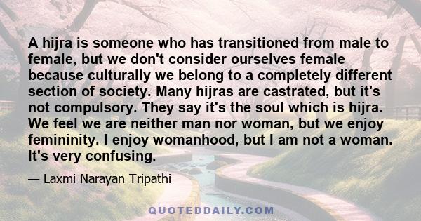 A hijra is someone who has transitioned from male to female, but we don't consider ourselves female because culturally we belong to a completely different section of society. Many hijras are castrated, but it's not