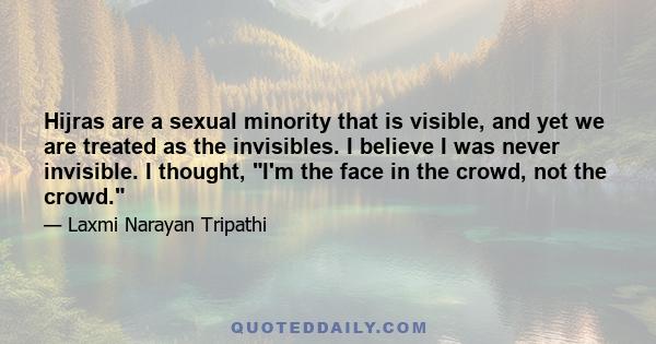 Hijras are a sexual minority that is visible, and yet we are treated as the invisibles. I believe I was never invisible. I thought, I'm the face in the crowd, not the crowd.