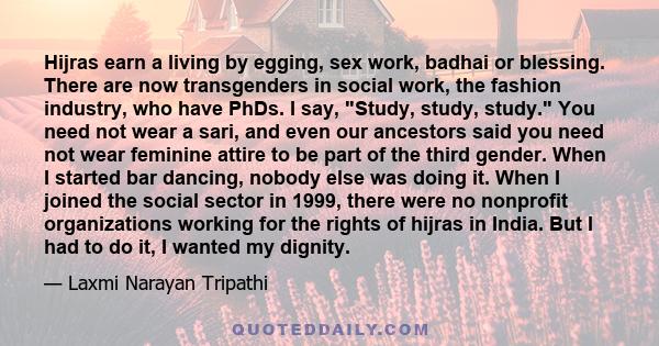 Hijras earn a living by egging, sex work, badhai or blessing. There are now transgenders in social work, the fashion industry, who have PhDs. I say, Study, study, study. You need not wear a sari, and even our ancestors