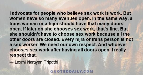 I advocate for people who believe sex work is work. But women have so many avenues open. In the same way, a trans woman or a hijra should have that many doors open. If later on she chooses sex work, that's fine. But she 