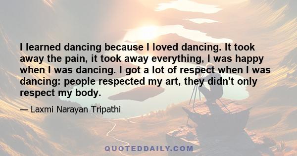 I learned dancing because I loved dancing. It took away the pain, it took away everything, I was happy when I was dancing. I got a lot of respect when I was dancing: people respected my art, they didn't only respect my