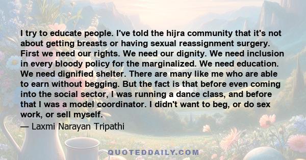 I try to educate people. I've told the hijra community that it's not about getting breasts or having sexual reassignment surgery. First we need our rights. We need our dignity. We need inclusion in every bloody policy