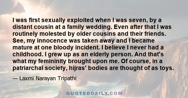 I was first sexually exploited when I was seven, by a distant cousin at a family wedding. Even after that I was routinely molested by older cousins and their friends. See, my innocence was taken away and I became mature 