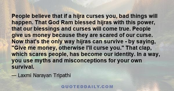 People believe that if a hijra curses you, bad things will happen. That God Ram blessed hijras with this power, that our blessings and curses will come true. People give us money because they are scared of our curse.