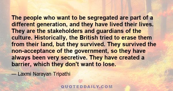 The people who want to be segregated are part of a different generation, and they have lived their lives. They are the stakeholders and guardians of the culture. Historically, the British tried to erase them from their