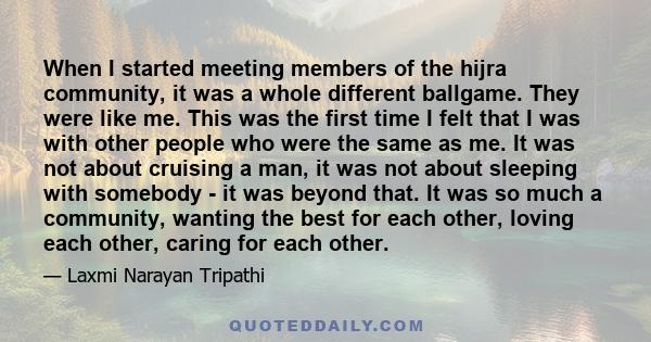 When I started meeting members of the hijra community, it was a whole different ballgame. They were like me. This was the first time I felt that I was with other people who were the same as me. It was not about cruising 