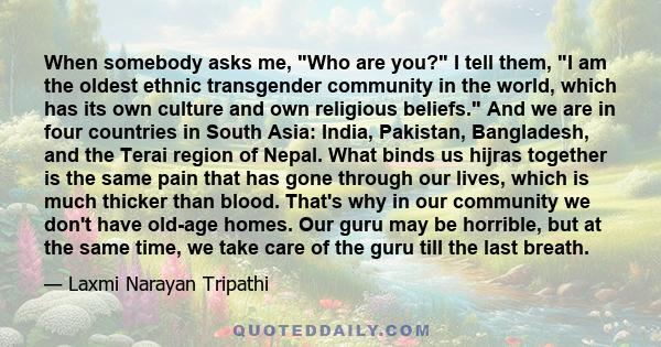 When somebody asks me, Who are you? I tell them, I am the oldest ethnic transgender community in the world, which has its own culture and own religious beliefs. And we are in four countries in South Asia: India,