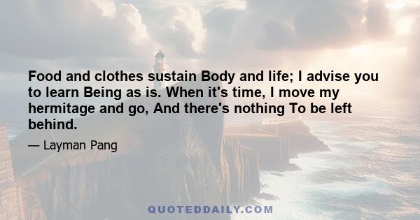 Food and clothes sustain Body and life; I advise you to learn Being as is. When it's time, I move my hermitage and go, And there's nothing To be left behind.