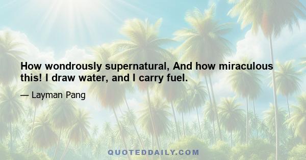 How wondrously supernatural, And how miraculous this! I draw water, and I carry fuel.