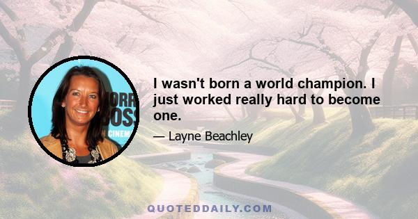 I wasn't born a world champion. I just worked really hard to become one.