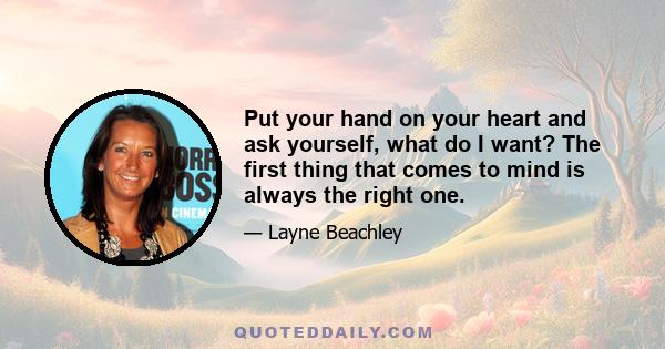 Put your hand on your heart and ask yourself, what do I want? The first thing that comes to mind is always the right one.