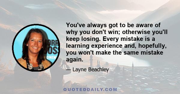 You've always got to be aware of why you don't win; otherwise you'll keep losing. Every mistake is a learning experience and, hopefully, you won't make the same mistake again.