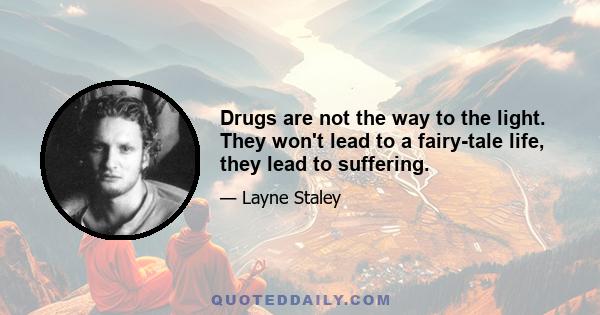 Drugs are not the way to the light. They won't lead to a fairy-tale life, they lead to suffering.