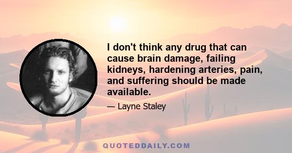 I don't think any drug that can cause brain damage, failing kidneys, hardening arteries, pain, and suffering should be made available.