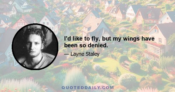 I'd like to fly, but my wings have been so denied.