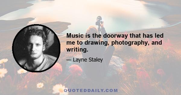 Music is the doorway that has led me to drawing, photography, and writing.